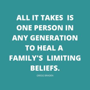 ALL IT TAKES IS ONE PERSON IN ANY GENERATION TO HEAL A FAMILY'S LIMITING BELIEFS.